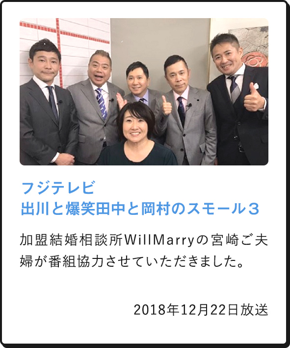 フジテレビ 出川と爆笑田中と岡村のスモール３ 加盟結婚相談所WillMarryの宮崎ご夫婦が番組協力させていただきました。 2018年12月22日放送