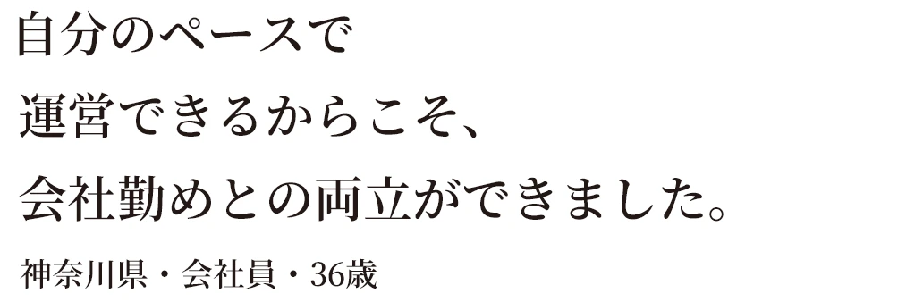 自分のペースで運営できるからこそ、会社勤めとの両立ができました。神奈川県・会社員・36歳