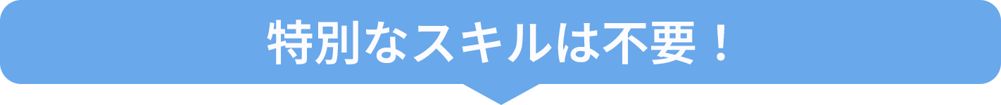 特別なスキルは不要！