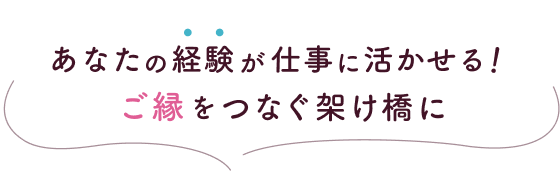 あなたの経験が仕事に活かせる！ ご縁を繋ぐ架け橋へ